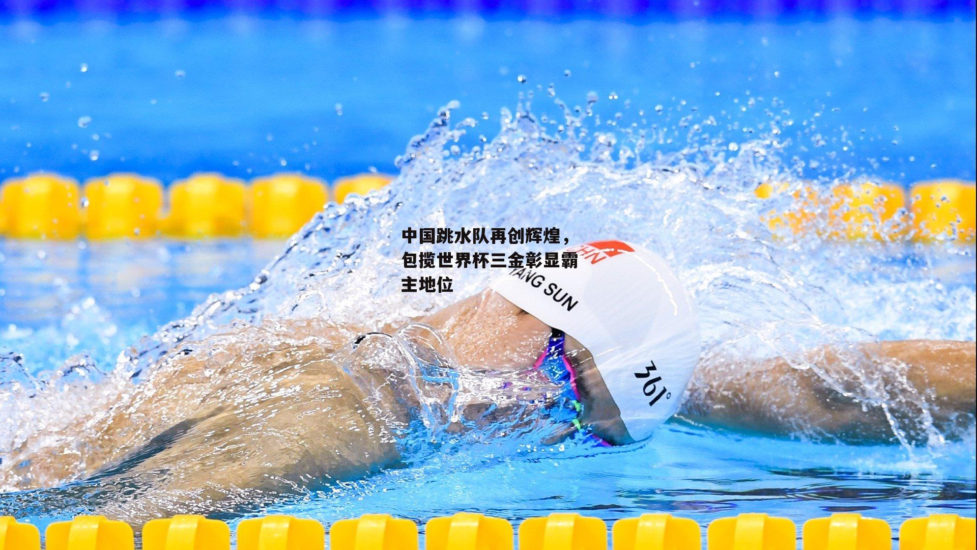中国跳水队再创辉煌，包揽世界杯三金彰显霸主地位